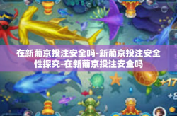 在新葡京投注安全吗-新葡京投注安全性探究-在新葡京投注安全吗