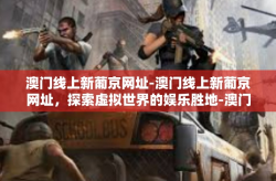 澳门线上新葡京网址-澳门线上新葡京网址，探索虚拟世界的娱乐胜地-澳门线上新葡京网址