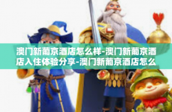 澳门新葡京酒店怎么样-澳门新葡京酒店入住体验分享-澳门新葡京酒店怎么样