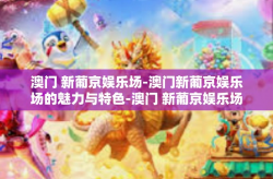 澳门 新葡京娱乐场-澳门新葡京娱乐场的魅力与特色-澳门 新葡京娱乐场