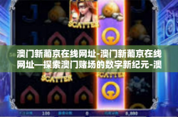 澳门新葡京在线网址-澳门新葡京在线网址—探索澳门赌场的数字新纪元-澳门新葡京在线网址