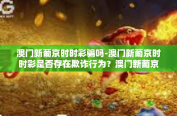 澳门新葡京时时彩骗吗-澳门新葡京时时彩是否存在欺诈行为？澳门新葡京时时彩骗吗