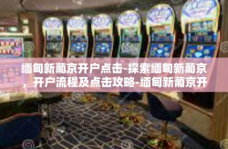 缅甸新葡京开户点击-探索缅甸新葡京，开户流程及点击攻略-缅甸新葡京开户点击