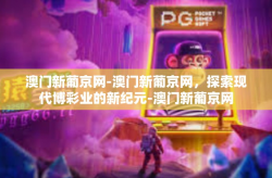 澳门新葡京网-澳门新葡京网，探索现代博彩业的新纪元-澳门新葡京网