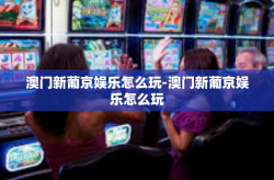 澳门新葡京娱乐怎么玩-澳门新葡京娱乐怎么玩