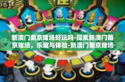 新澳门葡京赌场好玩吗-探索新澳门葡京赌场，乐趣与体验-新澳门葡京赌场好玩吗