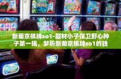 新葡京棋牌so1-题材小子保卫野心种子第一揭，梦析新葡京棋牌so1的独特魅力-新葡京棋牌so1