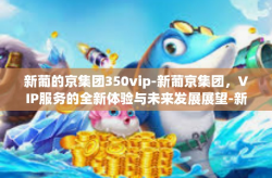 新葡的京集团350vip-新葡京集团，VIP服务的全新体验与未来发展展望-新葡的京集团350vip