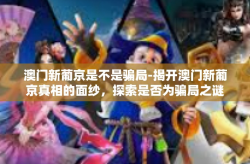 澳门新葡京是不是骗局-揭开澳门新葡京真相的面纱，探索是否为骗局之谜-澳门新葡京是不是骗局