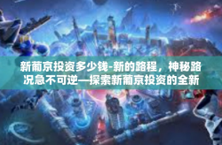 新葡京投资多少钱-新的路程，神秘路况急不可逆—探索新葡京投资的全新境界及其所需的资金投注-新葡京投资多少钱