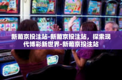新葡京投注站-新葡京投注站，探索现代博彩新世界-新葡京投注站