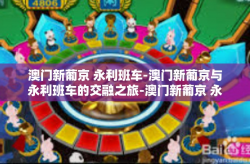 澳门新葡京 永利班车-澳门新葡京与永利班车的交融之旅-澳门新葡京 永利班车