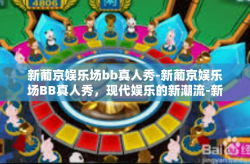 新葡京娱乐场bb真人秀-新葡京娱乐场BB真人秀，现代娱乐的新潮流-新葡京娱乐场bb真人秀