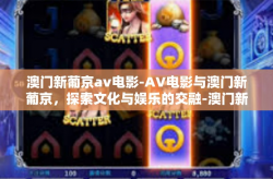 澳门新葡京av电影-AV电影与澳门新葡京，探索文化与娱乐的交融-澳门新葡京av电影
