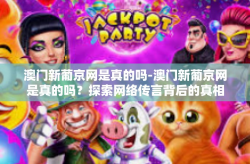 澳门新葡京网是真的吗-澳门新葡京网是真的吗？探索网络传言背后的真相-澳门新葡京网是真的吗