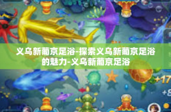 义乌新葡京足浴-探索义乌新葡京足浴的魅力-义乌新葡京足浴
