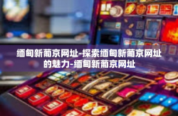 缅甸新葡京网址-探索缅甸新葡京网址的魅力-缅甸新葡京网址