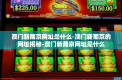 澳门新葡京网址是什么-澳门新葡京的网址揭秘-澳门新葡京网址是什么
