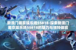 新澳门葡京娱乐场55818-探索新澳门葡京娱乐场55818的魅力与独特体验-新澳门葡京娱乐场55818