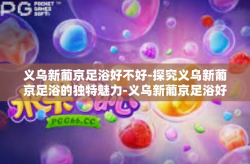 义乌新葡京足浴好不好-探究义乌新葡京足浴的独特魅力-义乌新葡京足浴好不好