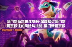澳门新葡京投注安吗-深度探讨澳门新葡京投注的风险与挑战-澳门新葡京投注安吗