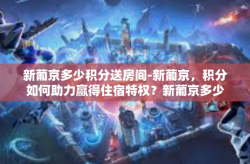 新葡京多少积分送房间-新葡京，积分如何助力赢得住宿特权？新葡京多少积分送房间