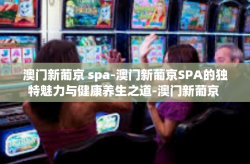 澳门新葡京 spa-澳门新葡京SPA的独特魅力与健康养生之道-澳门新葡京 spa