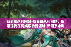 新葡京永利网站-新葡京永利网站，探索现代在线娱乐的新领域-新葡京永利网站