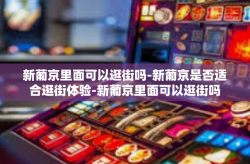 新葡京里面可以逛街吗-新葡京是否适合逛街体验-新葡京里面可以逛街吗