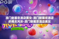 澳门新葡京酒店美女-澳门新葡京酒店的美女风采-澳门新葡京酒店美女