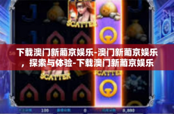 下载澳门新葡京娱乐-澳门新葡京娱乐，探索与体验-下载澳门新葡京娱乐