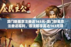 澳门新葡京注册送163元-澳门新葡京注册送福利，首注即享高达163元现金奖励！澳门新葡京注册送163元
