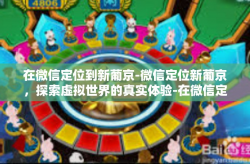 在微信定位到新葡京-微信定位新葡京，探索虚拟世界的真实体验-在微信定位到新葡京