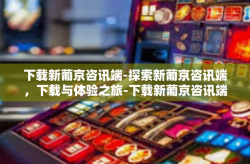 下载新葡京咨讯端-探索新葡京咨讯端，下载与体验之旅-下载新葡京咨讯端