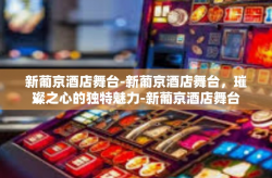 新葡京酒店舞台-新葡京酒店舞台，璀璨之心的独特魅力-新葡京酒店舞台