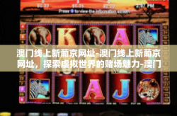 澳门线上新葡京网址-澳门线上新葡京网址，探索虚拟世界的赌场魅力-澳门线上新葡京网址