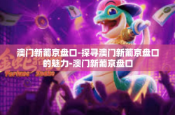 澳门新葡京盘口-探寻澳门新葡京盘口的魅力-澳门新葡京盘口