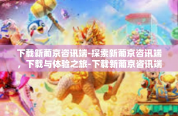 下载新葡京咨讯端-探索新葡京咨讯端，下载与体验之旅-下载新葡京咨讯端