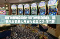 澳门新葡j京影院-澳门新葡京影院，探索电影的魅力与文化的交汇点-澳门新葡j京影院