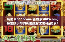 新葡京5005com-新葡京5005com，探索娱乐与创新的融合之地-新葡京5005com