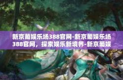 新京葡娱乐场388官网-新京葡娱乐场388官网，探索娱乐新境界-新京葡娱乐场388官网