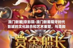 澳门新葡j京影院-澳门新葡萄牙时代影城的文化融合和艺术重塑，与圣殿的神交往是一次美好生活探索体验之旅-澳门新葡j京影院