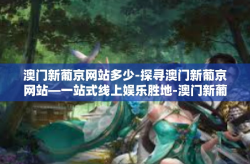 澳门新葡京网站多少-探寻澳门新葡京网站—一站式线上娱乐胜地-澳门新葡京网站多少