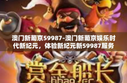 澳门新葡京59987-澳门新葡京娱乐时代新纪元，体验新纪元新59987服务！澳门新葡京59987