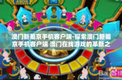 澳门新葡京手机客户端-探索澳门新葡京手机客户端 澳门在线游戏的革新之旅-澳门新葡京手机客户端