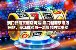 澳门新葡京酒店网站-澳门新葡京酒店网站，豪华体验与一流服务的完美结合-澳门新葡京酒店网站