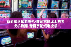新葡京论坛老虎机-新葡京论坛上的老虎机热潮-新葡京论坛老虎机