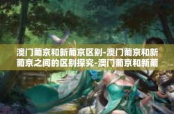 澳门葡京和新葡京区别-澳门葡京和新葡京之间的区别探究-澳门葡京和新葡京区别