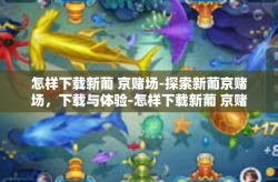 怎样下载新葡 京赌场-探索新葡京赌场，下载与体验-怎样下载新葡 京赌场