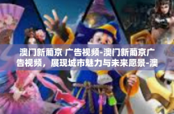 澳门新葡京 广告视频-澳门新葡京广告视频，展现城市魅力与未来愿景-澳门新葡京 广告视频